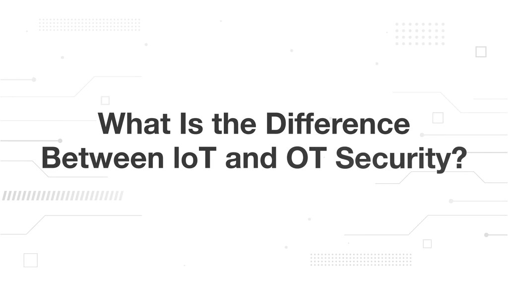 What Is the Difference Between IoT and OT Security?